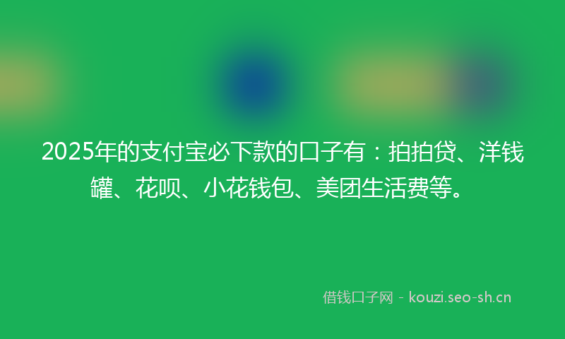 2025年的支付宝必下款的口子有：拍拍贷、洋钱罐、花呗、小花钱包、美团生活费等。
