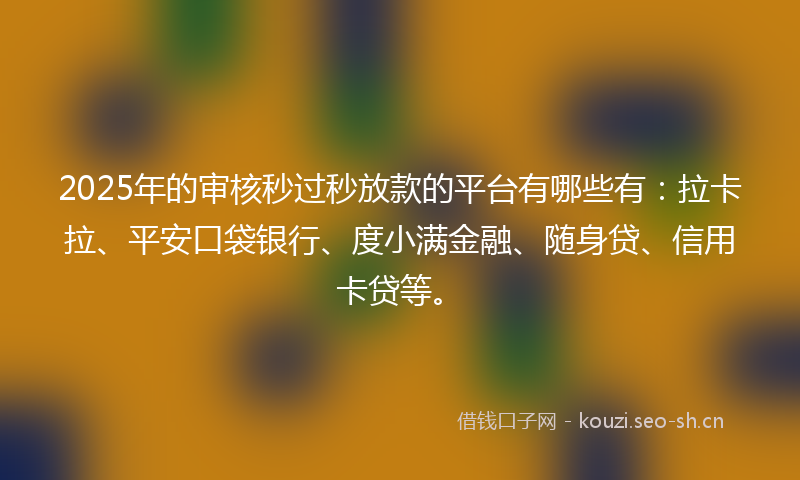 2025年的审核秒过秒放款的平台有哪些有：拉卡拉、平安口袋银行、度小满金融、随身贷、信用卡贷等。