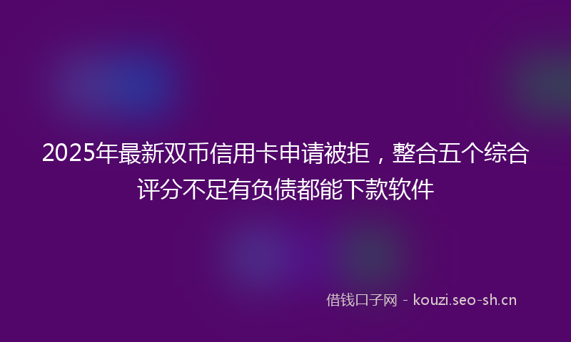 2025年最新双币信用卡申请被拒，整合五个综合评分不足有负债都能下款软件