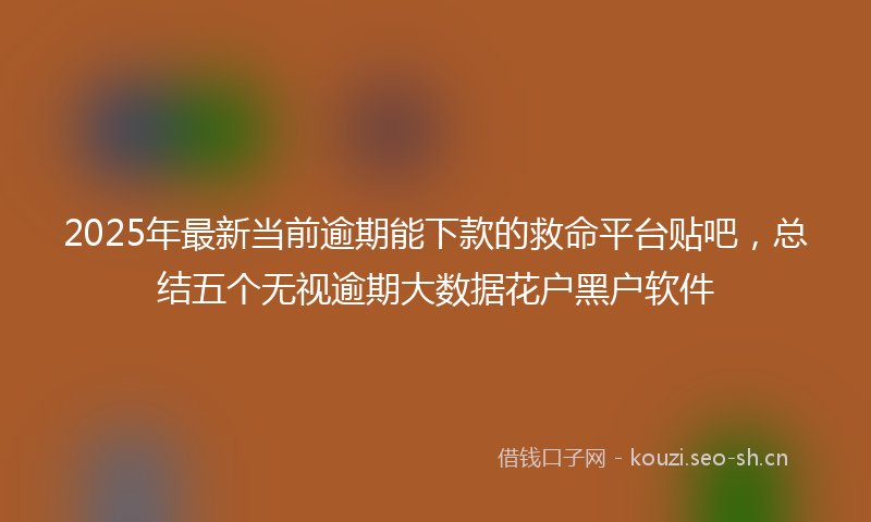 2025年最新当前逾期能下款的救命平台贴吧，总结五个无视逾期大数据花户黑户软件
