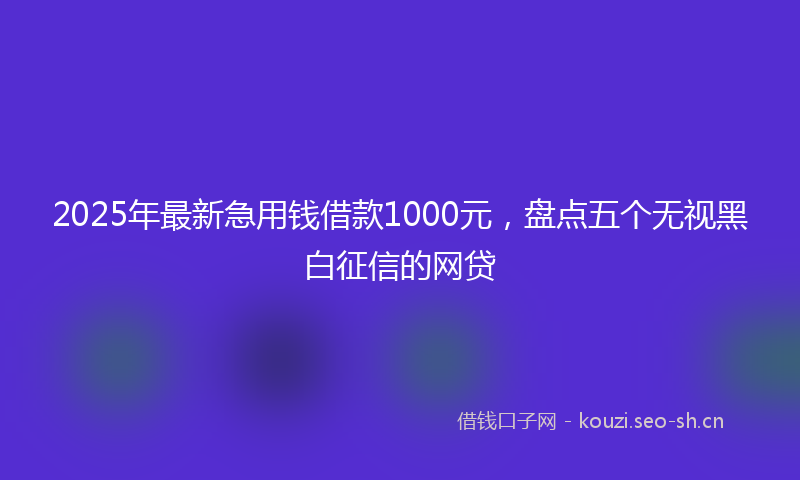 2025年最新急用钱借款1000元，盘点五个无视黑白征信的网贷