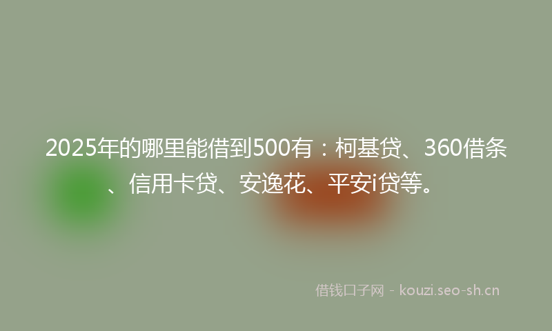 2025年的哪里能借到500有：柯基贷、360借条、信用卡贷、安逸花、平安i贷等。