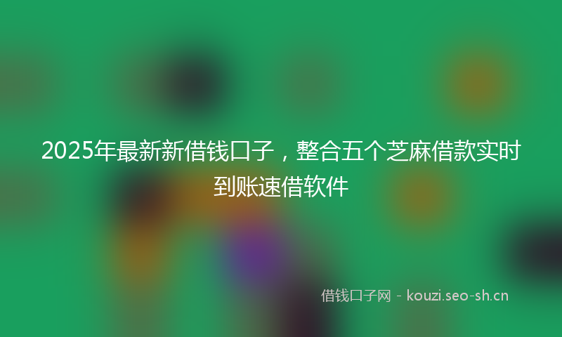 2025年最新新借钱口子，整合五个芝麻借款实时到账速借软件