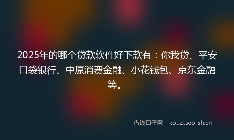 2025年的哪个贷款软件好下款有：你我贷、平安口袋银行、中原消费金融、小花钱包、京东金融等。