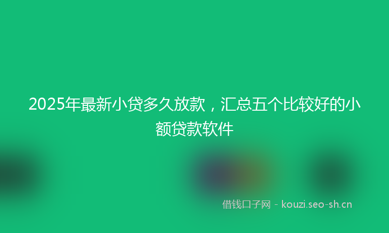 2025年最新小贷多久放款，汇总五个比较好的小额贷款软件