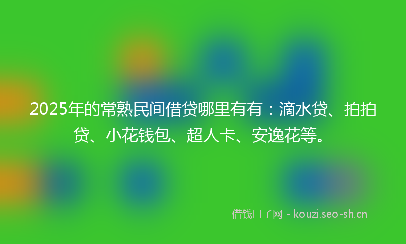 2025年的常熟民间借贷哪里有有：滴水贷、拍拍贷、小花钱包、超人卡、安逸花等。