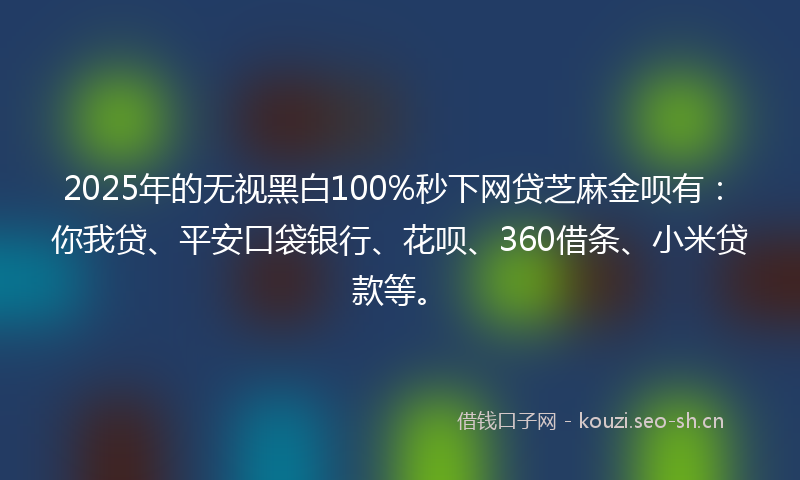 2025年的无视黑白100%秒下网贷芝麻金呗有：你我贷、平安口袋银行、花呗、360借条、小米贷款等。