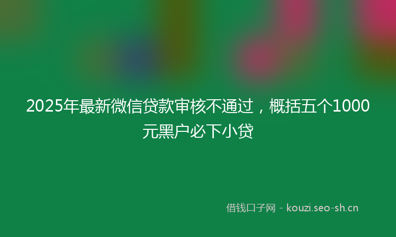2025年最新微信贷款审核不通过,概括五个1000元黑户必下小贷
