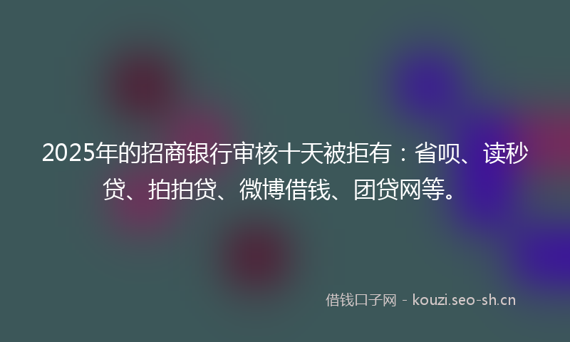 2025年的招商银行审核十天被拒有：省呗、读秒贷、拍拍贷、微博借钱、团贷网等。