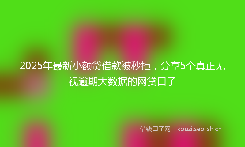 2025年最新小额贷借款被秒拒，分享5个真正无视逾期大数据的网贷口子
