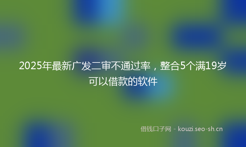 2025年最新广发二审不通过率，整合5个满19岁可以借款的软件