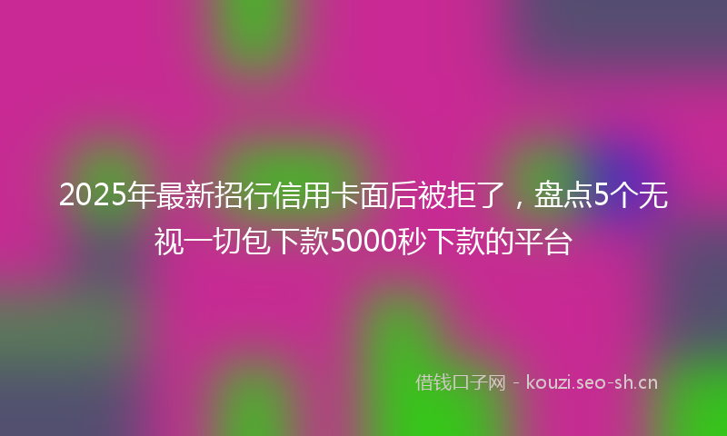 2025年最新招行信用卡面后被拒了，盘点5个无视一切包下款5000秒下款的平台