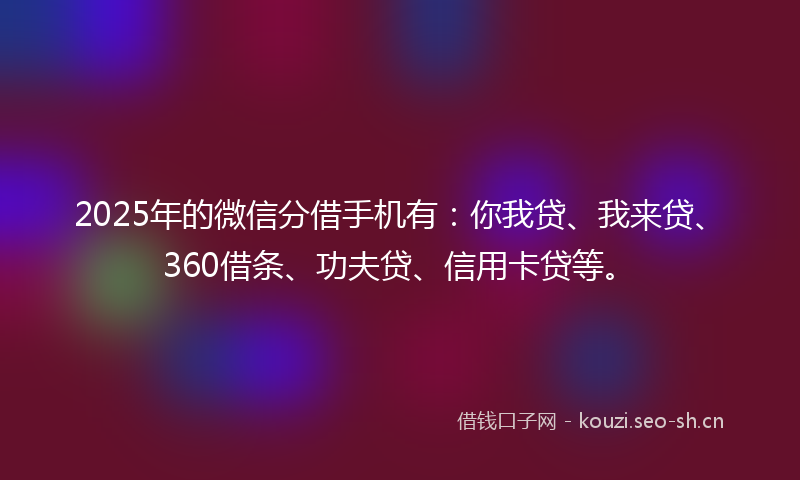 2025年的微信分借手机有：你我贷、我来贷、360借条、功夫贷、信用卡贷等。