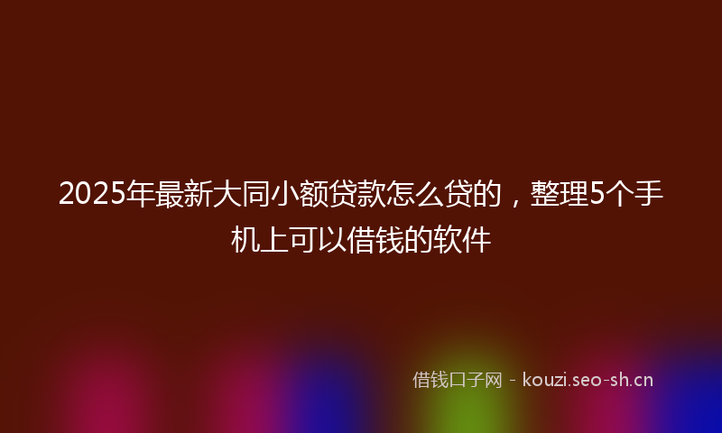 2025年最新大同小额贷款怎么贷的，整理5个手机上可以借钱的软件