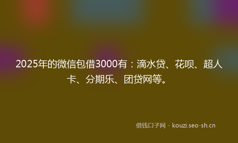 2025年的微信包借3000有：滴水贷、花呗、超人卡、分期乐、团贷网等。