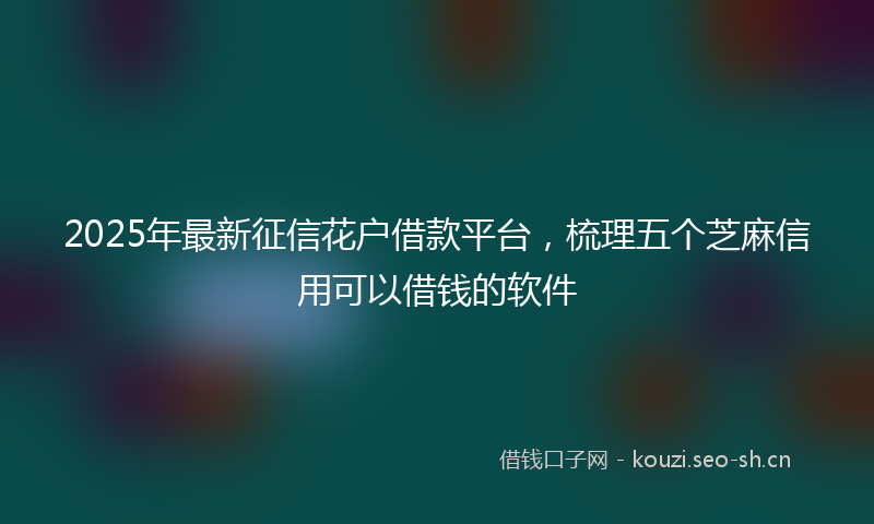 2025年最新征信花户借款平台,梳理五个芝麻信用可以借钱的软件