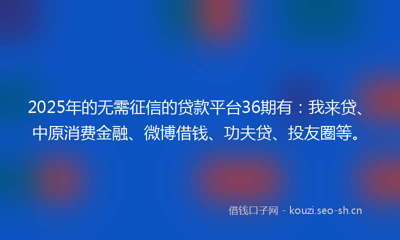 2025年的无需征信的贷款平台36期有：我来贷、中原消费金融、微博借钱、功夫贷、投友圈等。