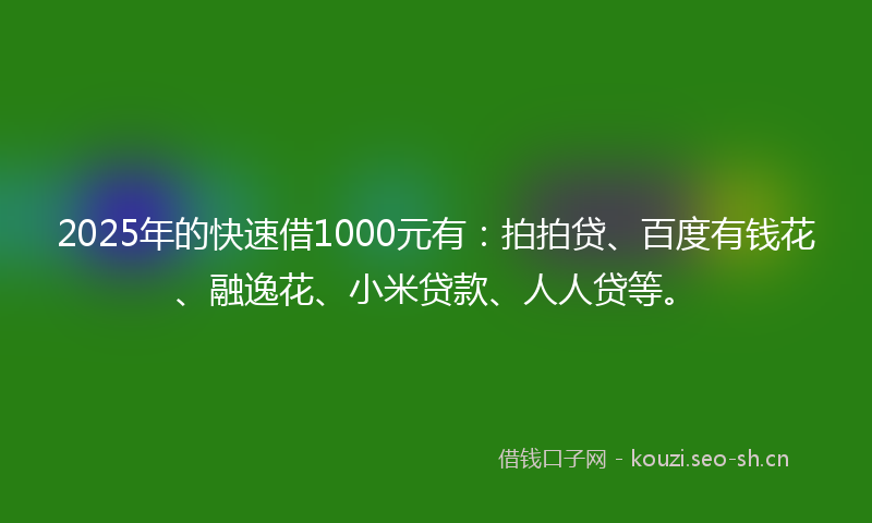 2025年的快速借1000元有：拍拍贷、百度有钱花、融逸花、小米贷款、人人贷等。