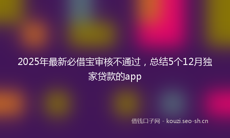 2025年最新必借宝审核不通过，总结5个12月独家贷款的app