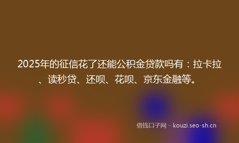 2025年的征信花了还能公积金贷款吗有：拉卡拉、读秒贷、还呗、花呗、京东金融等。