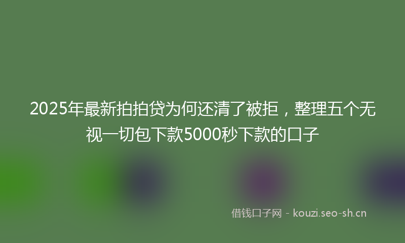 2025年最新拍拍贷为何还清了被拒，整理五个无视一切包下款5000秒下款的口子