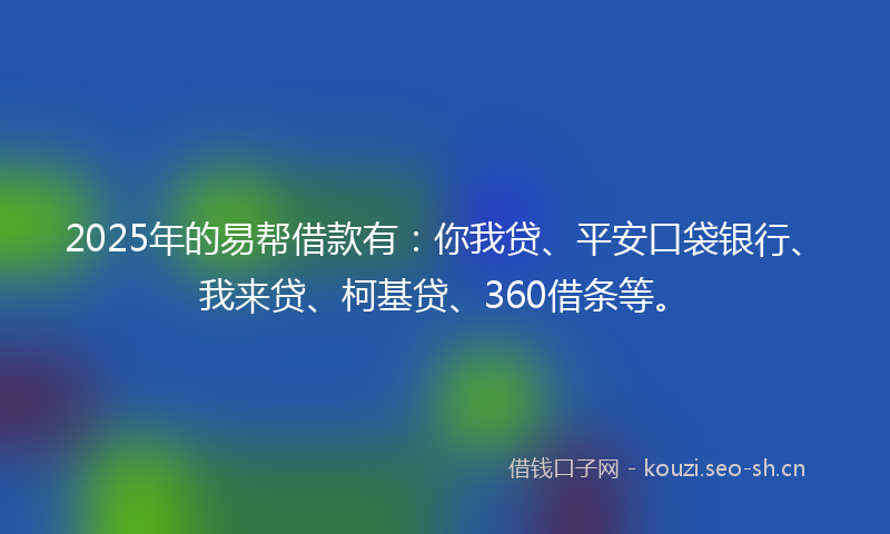 2025年的易帮借款有：你我贷、平安口袋银行、我来贷、柯基贷、360借条等。