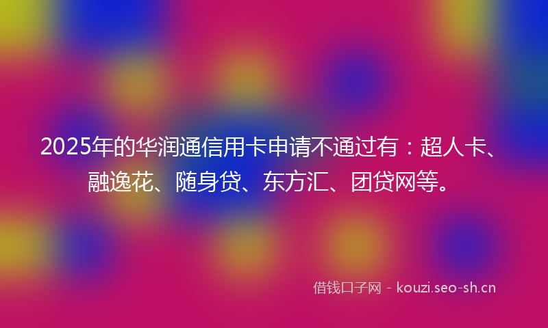 2025年的华润通信用卡申请不通过有：超人卡、融逸花、随身贷、东方汇、团贷网等。