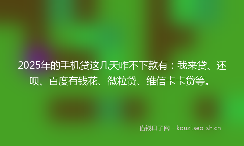 2025年的手机贷这几天咋不下款有：我来贷、还呗、百度有钱花、微粒贷、维信卡卡贷等。