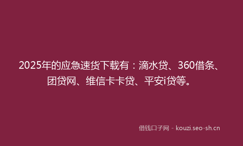 2025年的应急速货下载有：滴水贷、360借条、团贷网、维信卡卡贷、平安i贷等。