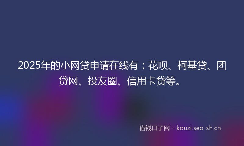 2025年的小网贷申请在线有：花呗、柯基贷、团贷网、投友圈、信用卡贷等。