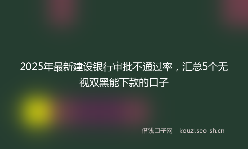 2025年最新建设银行审批不通过率，汇总5个无视双黑能下款的口子
