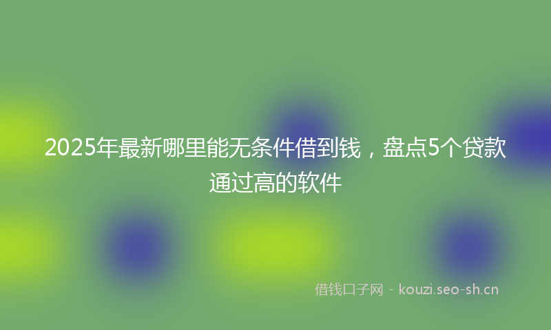 2025年最新哪里能无条件借到钱，盘点5个贷款通过高的软件
