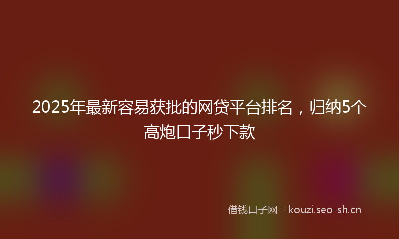2025年最新容易获批的网贷平台排名，归纳5个高炮口子秒下款