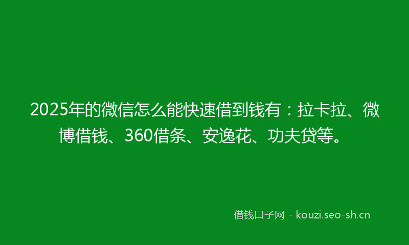2025年的微信怎么能快速借到钱有：拉卡拉、微博借钱、360借条、安逸花、功夫贷等。