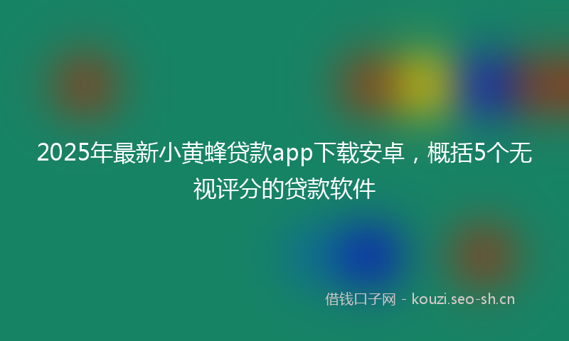 2025年最新小黄蜂贷款app下载安卓，概括5个无视评分的贷款软件