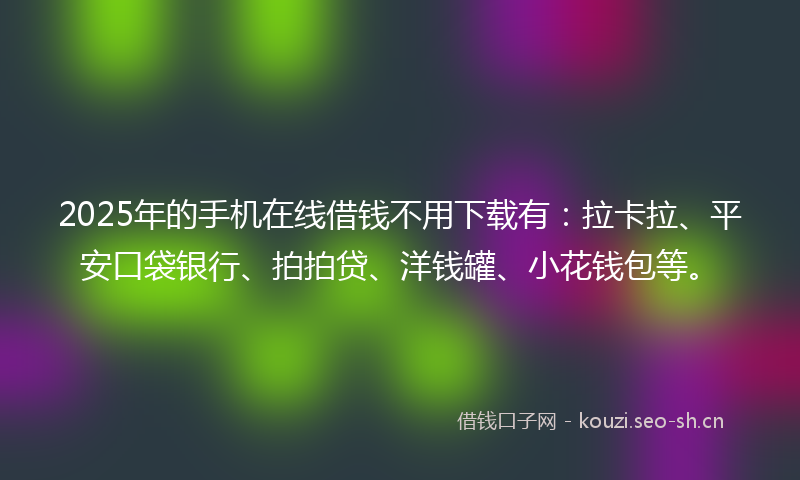 2025年的手机在线借钱不用下载有：拉卡拉、平安口袋银行、拍拍贷、洋钱罐、小花钱包等。