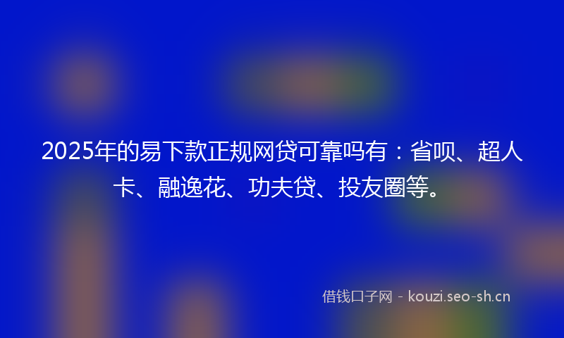 2025年的易下款正规网贷可靠吗有：省呗、超人卡、融逸花、功夫贷、投友圈等。