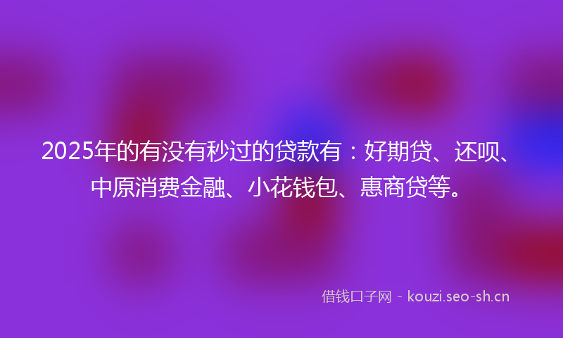 2025年的有没有秒过的贷款有：好期贷、还呗、中原消费金融、小花钱包、惠商贷等。