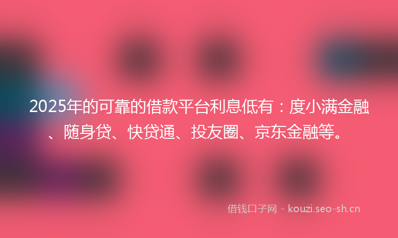 2025年的可靠的借款平台利息低有：度小满金融、随身贷、快贷通、投友圈、京东金融等。
