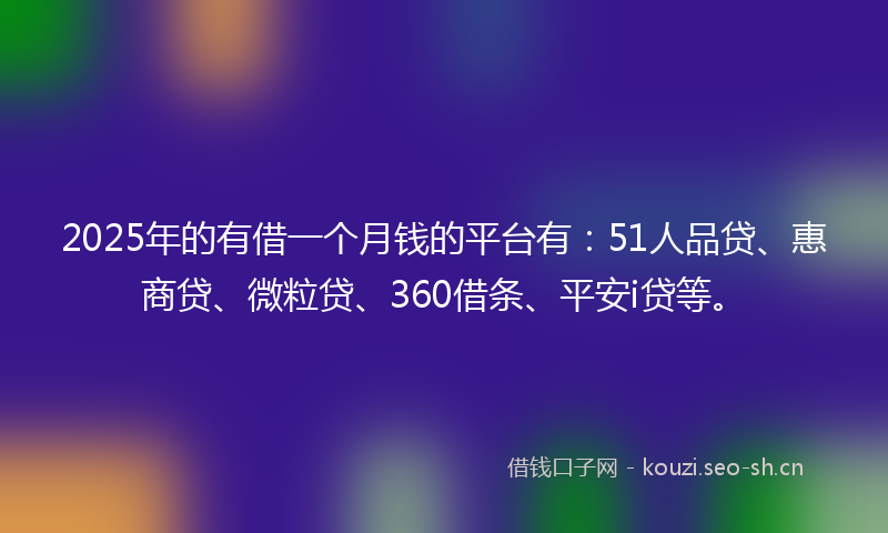2025年的有借一个月钱的平台有：51人品贷、惠商贷、微粒贷、360借条、平安i贷等。