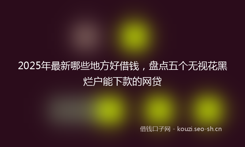 2025年最新哪些地方好借钱，盘点五个无视花黑烂户能下款的网贷