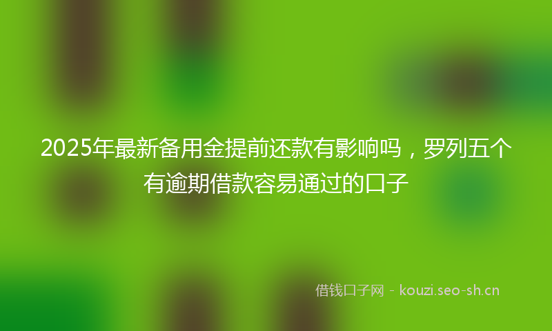 2025年最新备用金提前还款有影响吗，罗列五个有逾期借款容易通过的口子