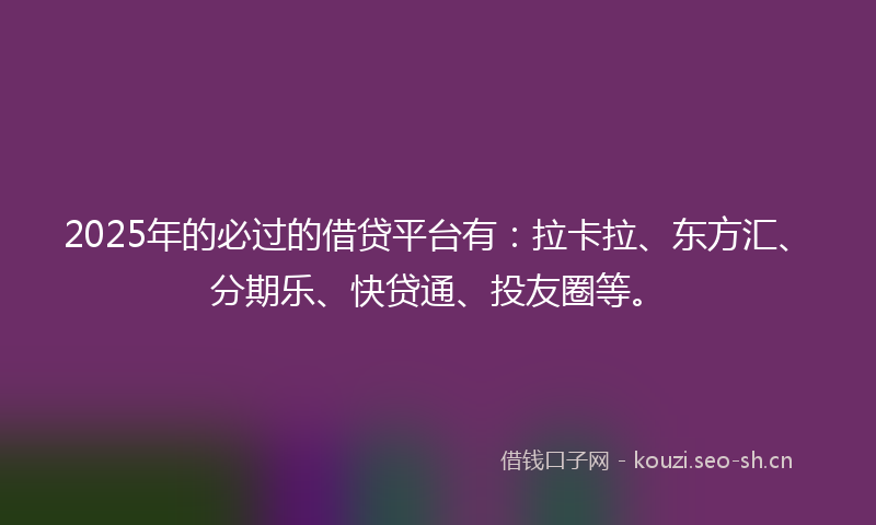 2025年的必过的借贷平台有：拉卡拉、东方汇、分期乐、快贷通、投友圈等。