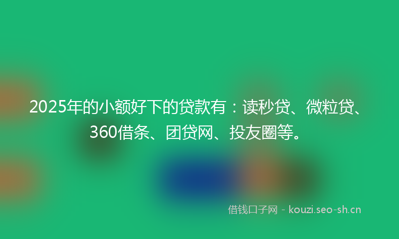 2025年的小额好下的贷款有：读秒贷、微粒贷、360借条、团贷网、投友圈等。