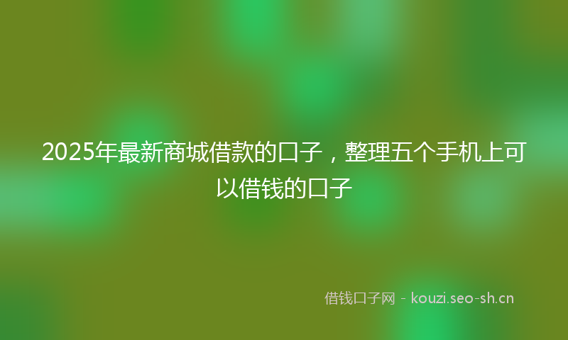 2025年最新商城借款的口子，整理五个手机上可以借钱的口子