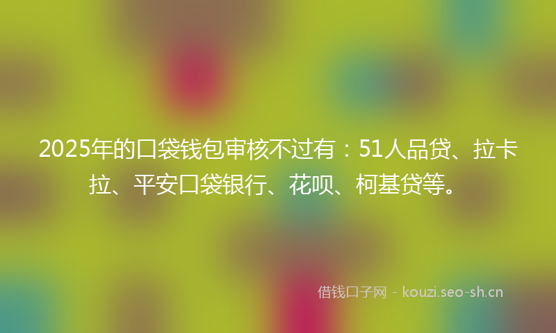 2025年的口袋钱包审核不过有：51人品贷、拉卡拉、平安口袋银行、花呗、柯基贷等。