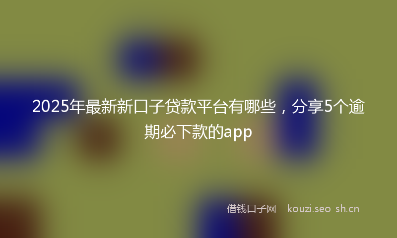 2025年最新新口子贷款平台有哪些，分享5个逾期必下款的app