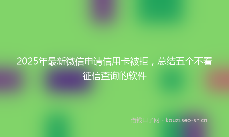 2025年最新微信申请信用卡被拒，总结五个不看征信查询的软件