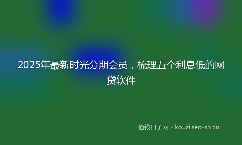 2025年最新时光分期会员，梳理五个利息低的网贷软件
