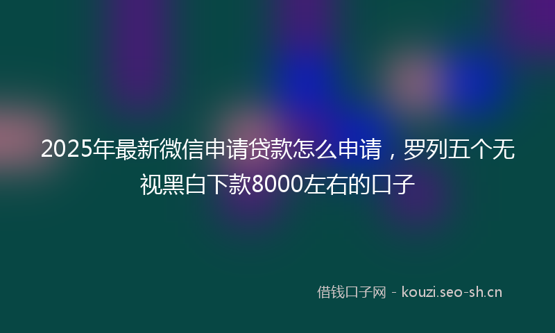 2025年最新微信申请贷款怎么申请，罗列五个无视黑白下款8000左右的口子